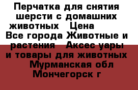 Перчатка для снятия шерсти с домашних животных › Цена ­ 100 - Все города Животные и растения » Аксесcуары и товары для животных   . Мурманская обл.,Мончегорск г.